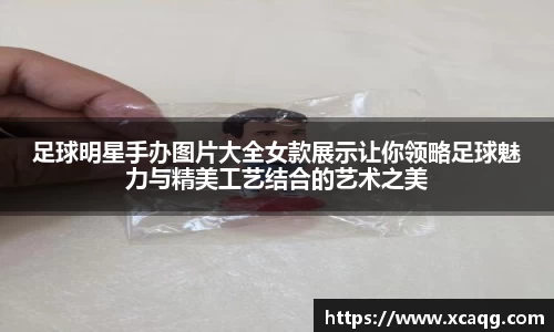 足球明星手办图片大全女款展示让你领略足球魅力与精美工艺结合的艺术之美