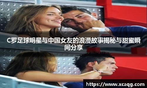 C罗足球明星与中国女友的浪漫故事揭秘与甜蜜瞬间分享