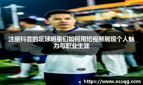 注册抖音的足球明星们如何用短视频展现个人魅力与职业生涯